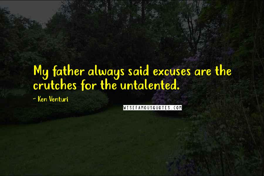 Ken Venturi Quotes: My father always said excuses are the crutches for the untalented.