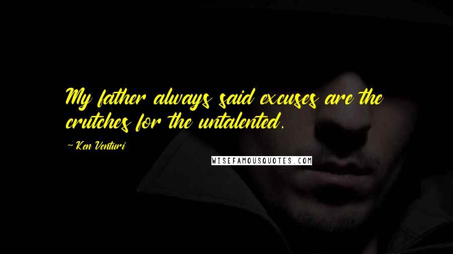 Ken Venturi Quotes: My father always said excuses are the crutches for the untalented.