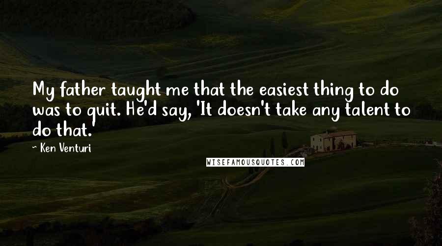 Ken Venturi Quotes: My father taught me that the easiest thing to do was to quit. He'd say, 'It doesn't take any talent to do that.'