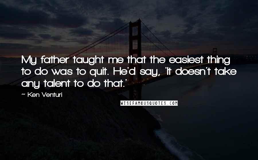 Ken Venturi Quotes: My father taught me that the easiest thing to do was to quit. He'd say, 'It doesn't take any talent to do that.'