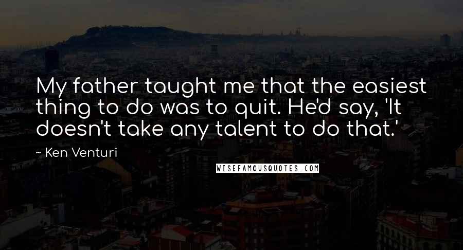 Ken Venturi Quotes: My father taught me that the easiest thing to do was to quit. He'd say, 'It doesn't take any talent to do that.'