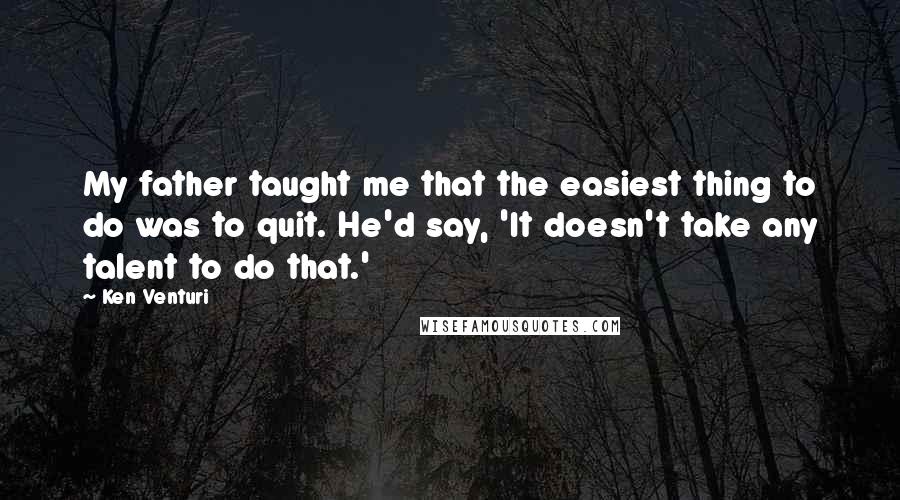 Ken Venturi Quotes: My father taught me that the easiest thing to do was to quit. He'd say, 'It doesn't take any talent to do that.'