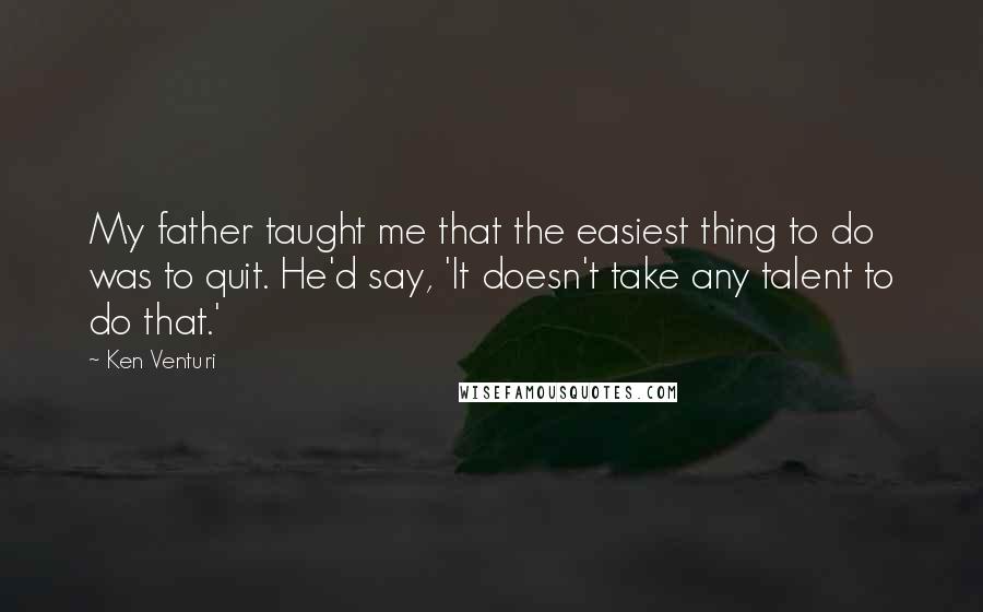 Ken Venturi Quotes: My father taught me that the easiest thing to do was to quit. He'd say, 'It doesn't take any talent to do that.'