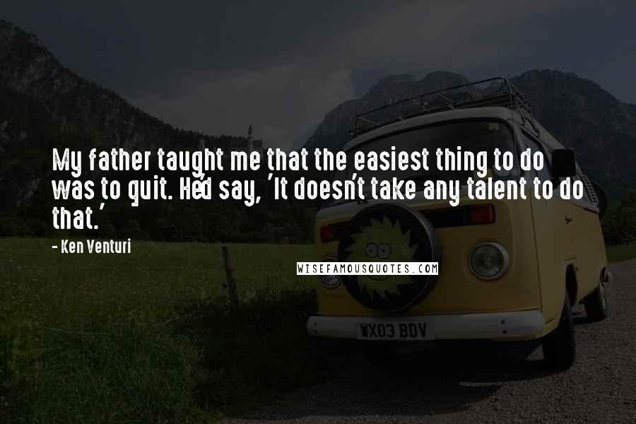 Ken Venturi Quotes: My father taught me that the easiest thing to do was to quit. He'd say, 'It doesn't take any talent to do that.'