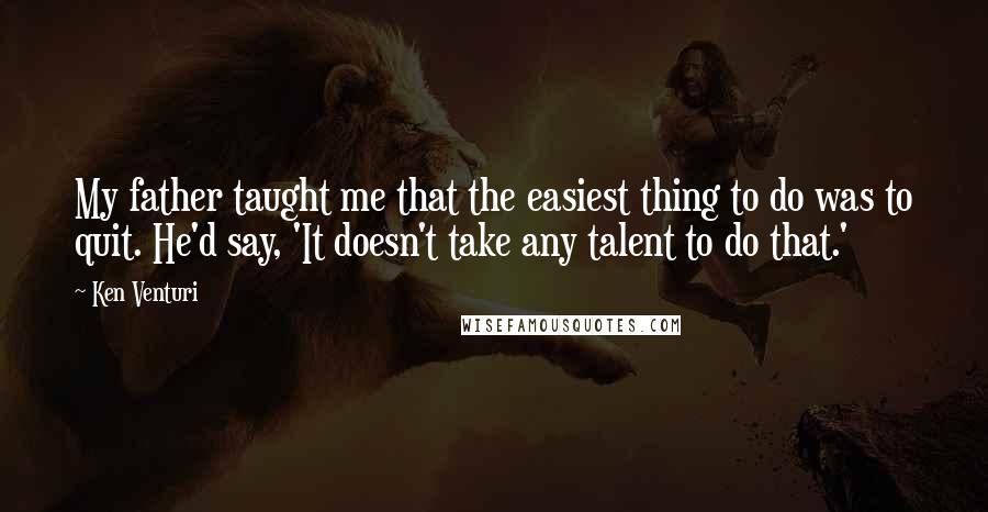 Ken Venturi Quotes: My father taught me that the easiest thing to do was to quit. He'd say, 'It doesn't take any talent to do that.'