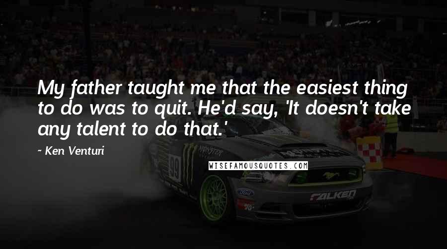 Ken Venturi Quotes: My father taught me that the easiest thing to do was to quit. He'd say, 'It doesn't take any talent to do that.'