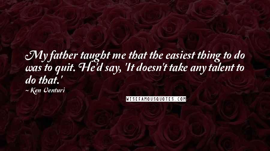 Ken Venturi Quotes: My father taught me that the easiest thing to do was to quit. He'd say, 'It doesn't take any talent to do that.'