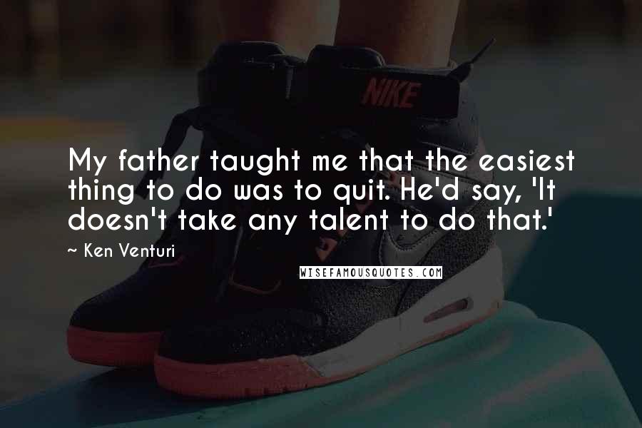 Ken Venturi Quotes: My father taught me that the easiest thing to do was to quit. He'd say, 'It doesn't take any talent to do that.'