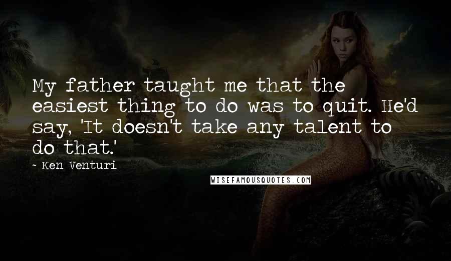 Ken Venturi Quotes: My father taught me that the easiest thing to do was to quit. He'd say, 'It doesn't take any talent to do that.'