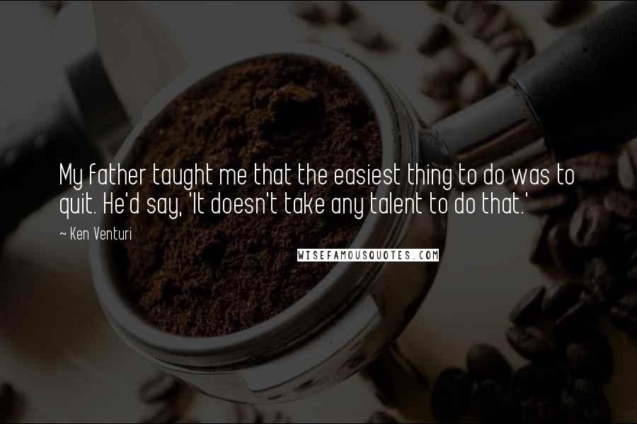 Ken Venturi Quotes: My father taught me that the easiest thing to do was to quit. He'd say, 'It doesn't take any talent to do that.'