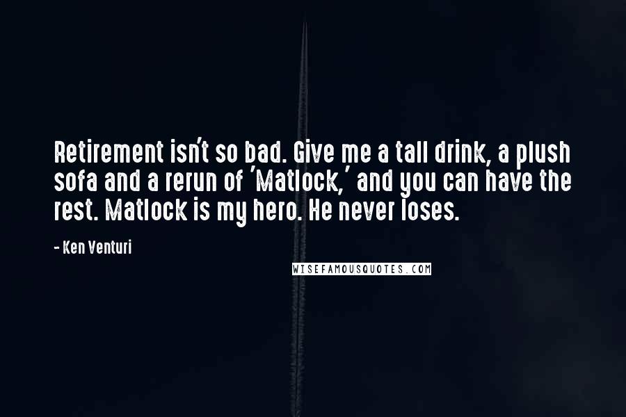 Ken Venturi Quotes: Retirement isn't so bad. Give me a tall drink, a plush sofa and a rerun of 'Matlock,' and you can have the rest. Matlock is my hero. He never loses.