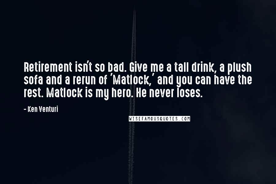 Ken Venturi Quotes: Retirement isn't so bad. Give me a tall drink, a plush sofa and a rerun of 'Matlock,' and you can have the rest. Matlock is my hero. He never loses.