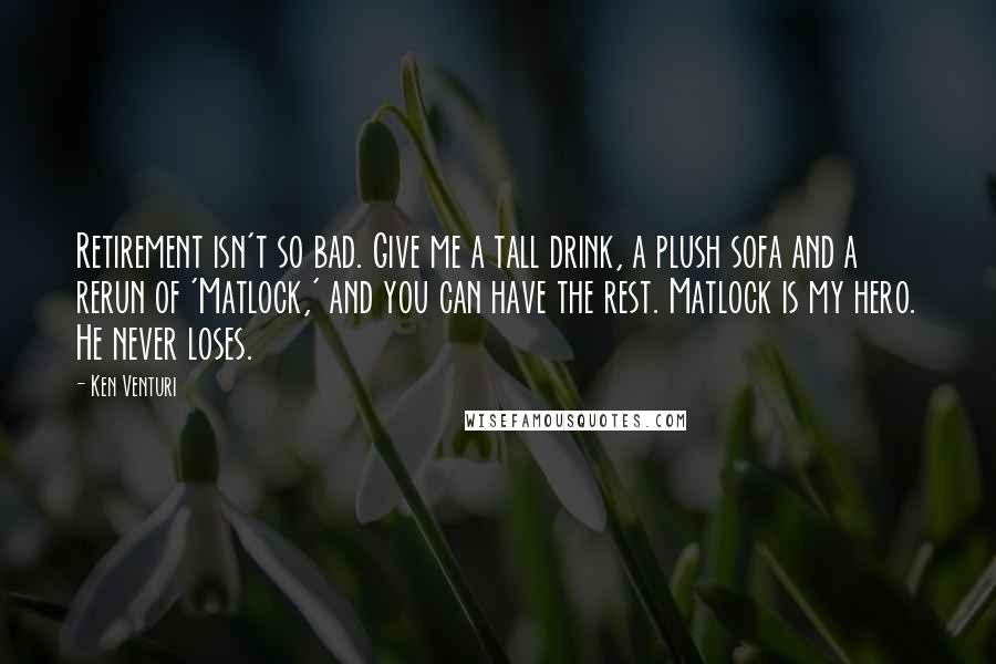 Ken Venturi Quotes: Retirement isn't so bad. Give me a tall drink, a plush sofa and a rerun of 'Matlock,' and you can have the rest. Matlock is my hero. He never loses.