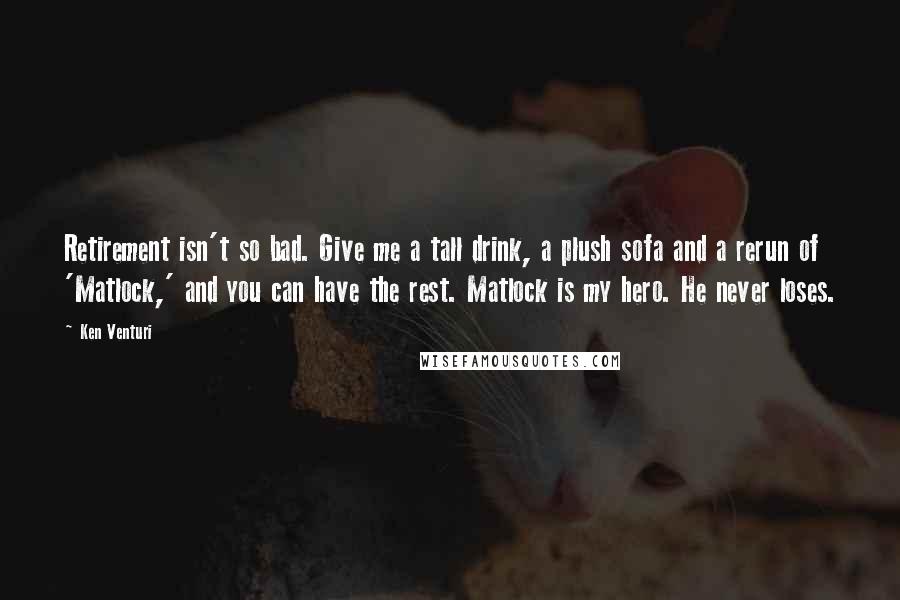 Ken Venturi Quotes: Retirement isn't so bad. Give me a tall drink, a plush sofa and a rerun of 'Matlock,' and you can have the rest. Matlock is my hero. He never loses.