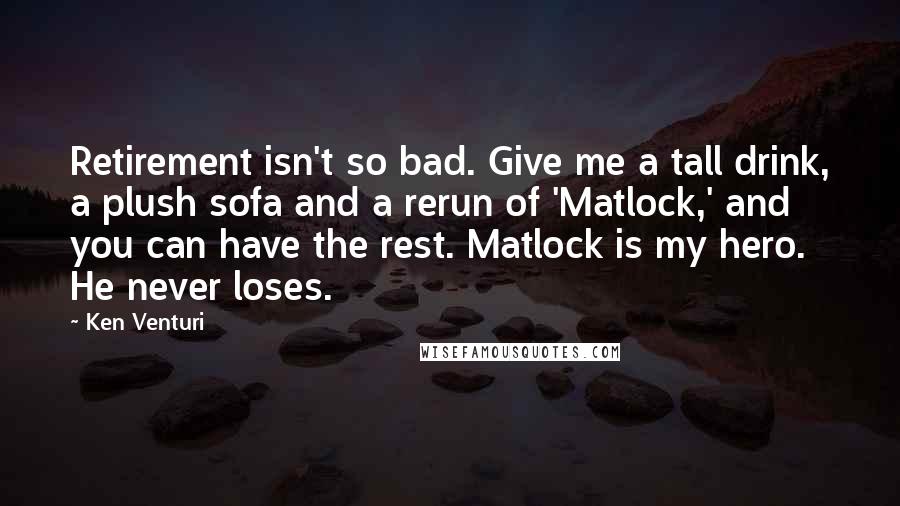 Ken Venturi Quotes: Retirement isn't so bad. Give me a tall drink, a plush sofa and a rerun of 'Matlock,' and you can have the rest. Matlock is my hero. He never loses.