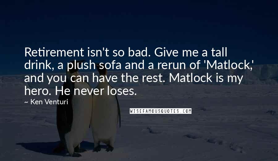 Ken Venturi Quotes: Retirement isn't so bad. Give me a tall drink, a plush sofa and a rerun of 'Matlock,' and you can have the rest. Matlock is my hero. He never loses.