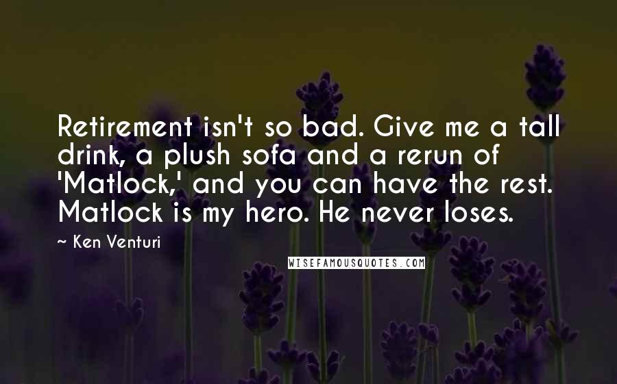 Ken Venturi Quotes: Retirement isn't so bad. Give me a tall drink, a plush sofa and a rerun of 'Matlock,' and you can have the rest. Matlock is my hero. He never loses.