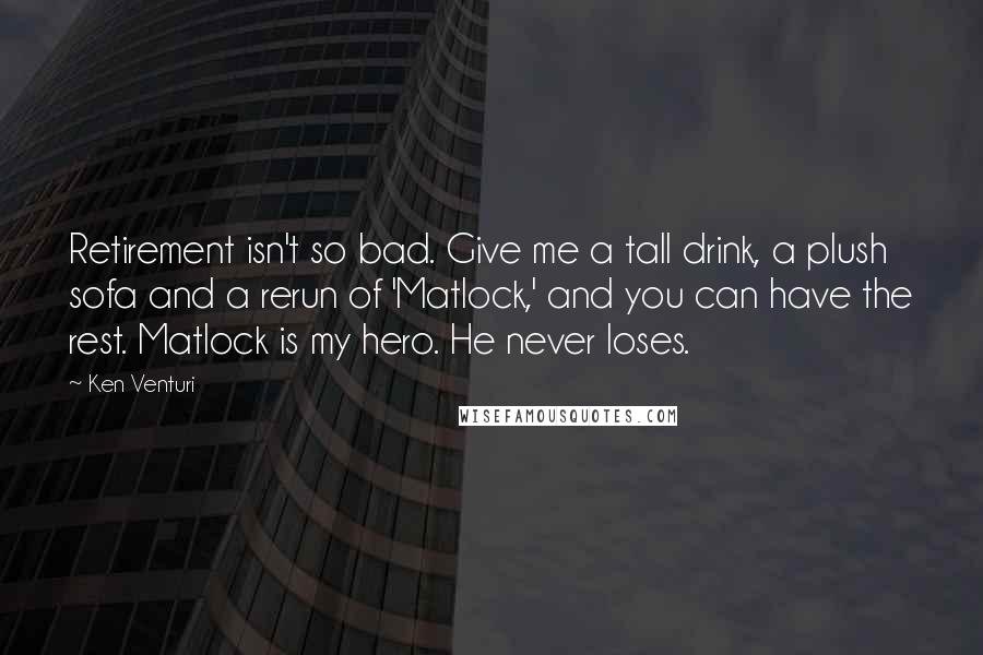 Ken Venturi Quotes: Retirement isn't so bad. Give me a tall drink, a plush sofa and a rerun of 'Matlock,' and you can have the rest. Matlock is my hero. He never loses.