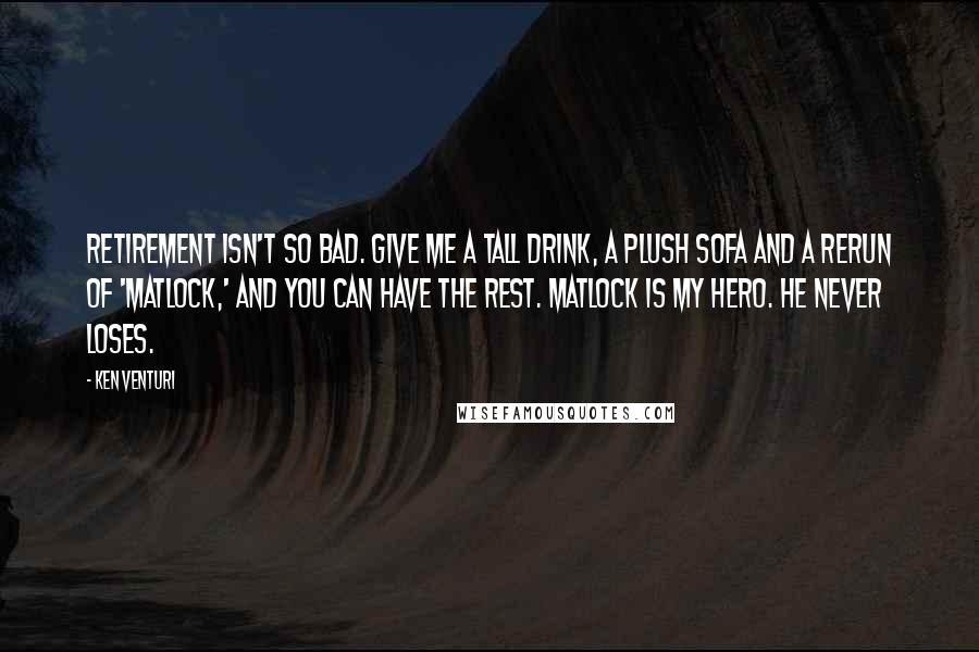 Ken Venturi Quotes: Retirement isn't so bad. Give me a tall drink, a plush sofa and a rerun of 'Matlock,' and you can have the rest. Matlock is my hero. He never loses.