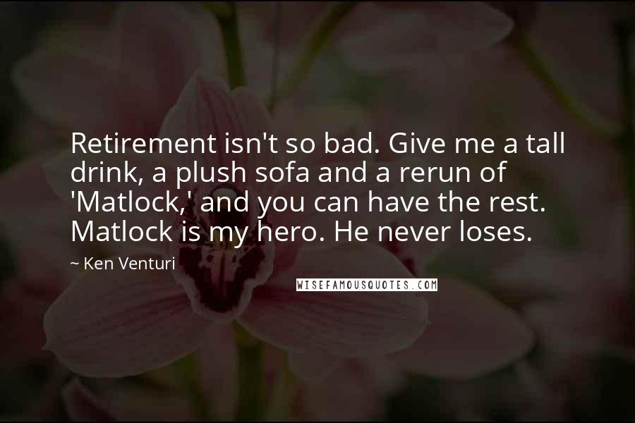 Ken Venturi Quotes: Retirement isn't so bad. Give me a tall drink, a plush sofa and a rerun of 'Matlock,' and you can have the rest. Matlock is my hero. He never loses.