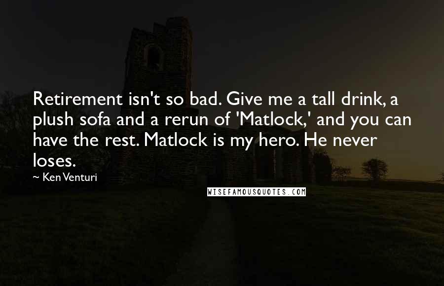 Ken Venturi Quotes: Retirement isn't so bad. Give me a tall drink, a plush sofa and a rerun of 'Matlock,' and you can have the rest. Matlock is my hero. He never loses.