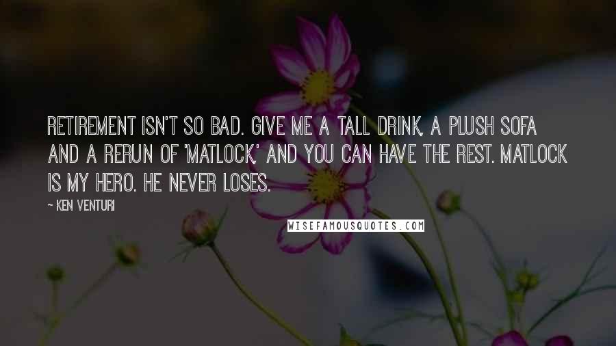 Ken Venturi Quotes: Retirement isn't so bad. Give me a tall drink, a plush sofa and a rerun of 'Matlock,' and you can have the rest. Matlock is my hero. He never loses.
