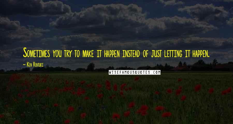 Ken Venturi Quotes: Sometimes you try to make it happen instead of just letting it happen.