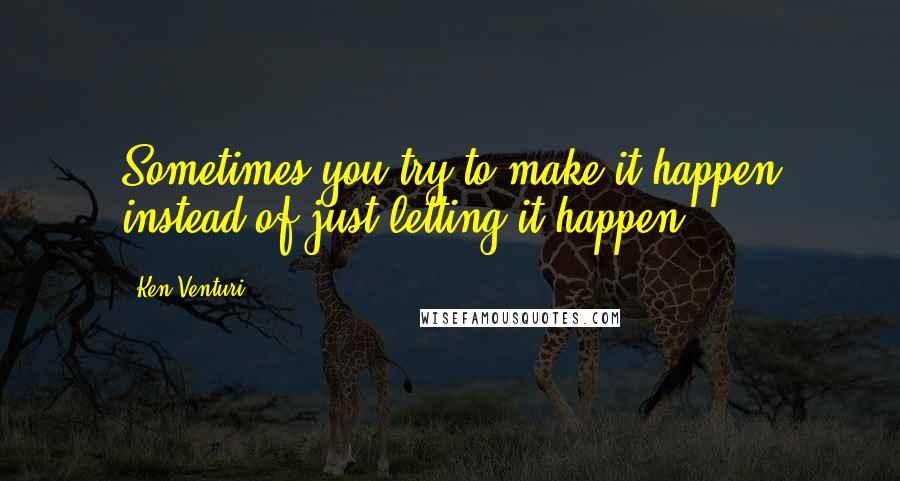 Ken Venturi Quotes: Sometimes you try to make it happen instead of just letting it happen.