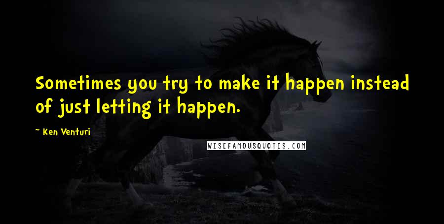 Ken Venturi Quotes: Sometimes you try to make it happen instead of just letting it happen.