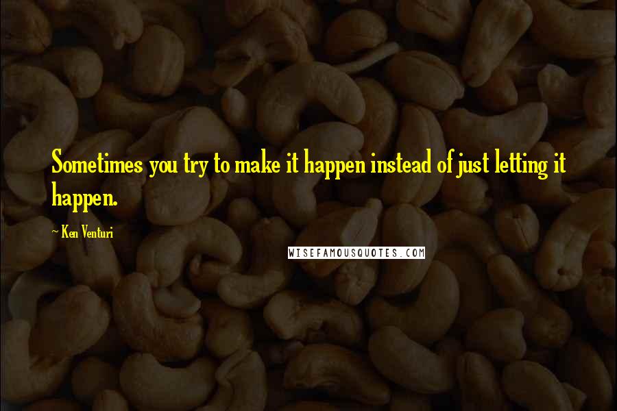 Ken Venturi Quotes: Sometimes you try to make it happen instead of just letting it happen.