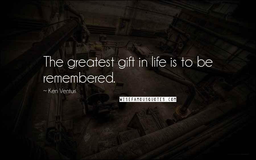 Ken Venturi Quotes: The greatest gift in life is to be remembered.