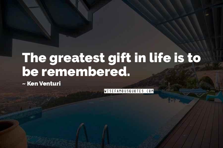 Ken Venturi Quotes: The greatest gift in life is to be remembered.