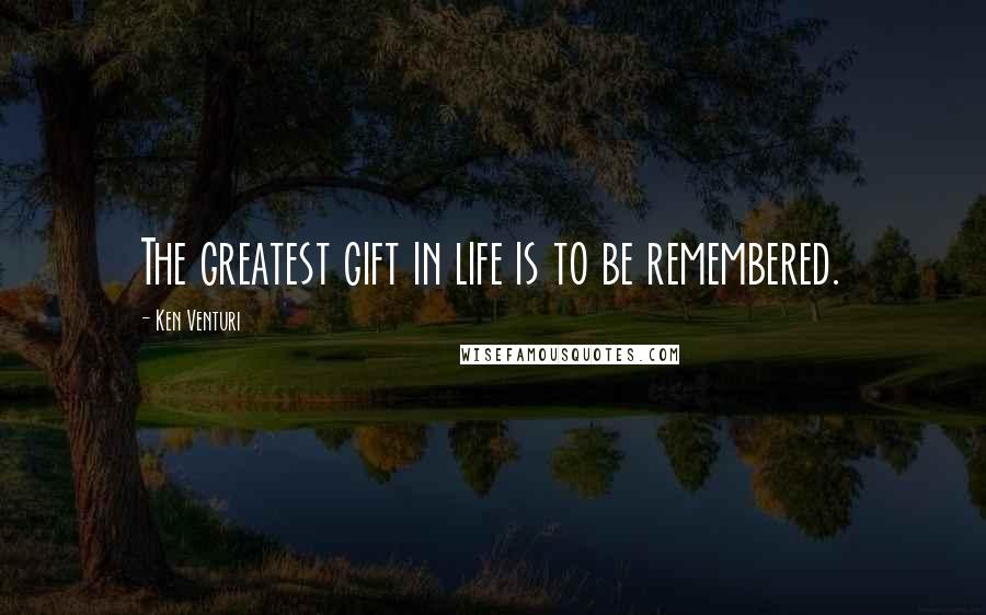 Ken Venturi Quotes: The greatest gift in life is to be remembered.