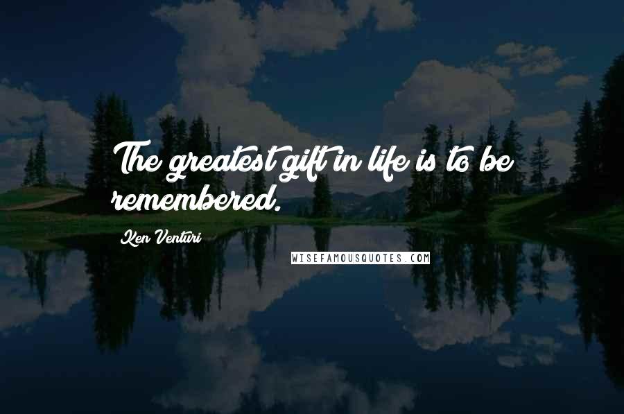 Ken Venturi Quotes: The greatest gift in life is to be remembered.