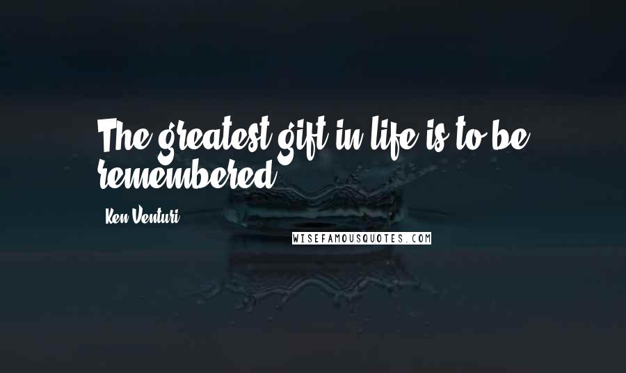 Ken Venturi Quotes: The greatest gift in life is to be remembered.