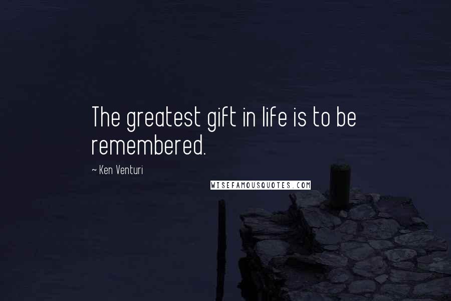 Ken Venturi Quotes: The greatest gift in life is to be remembered.