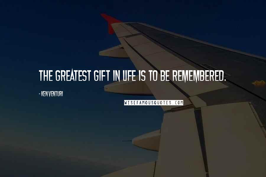 Ken Venturi Quotes: The greatest gift in life is to be remembered.