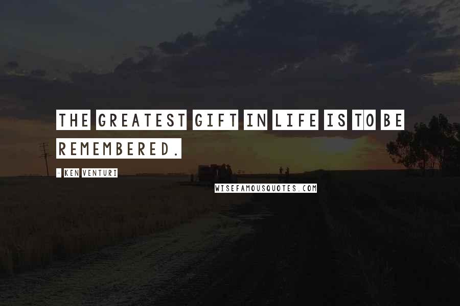 Ken Venturi Quotes: The greatest gift in life is to be remembered.