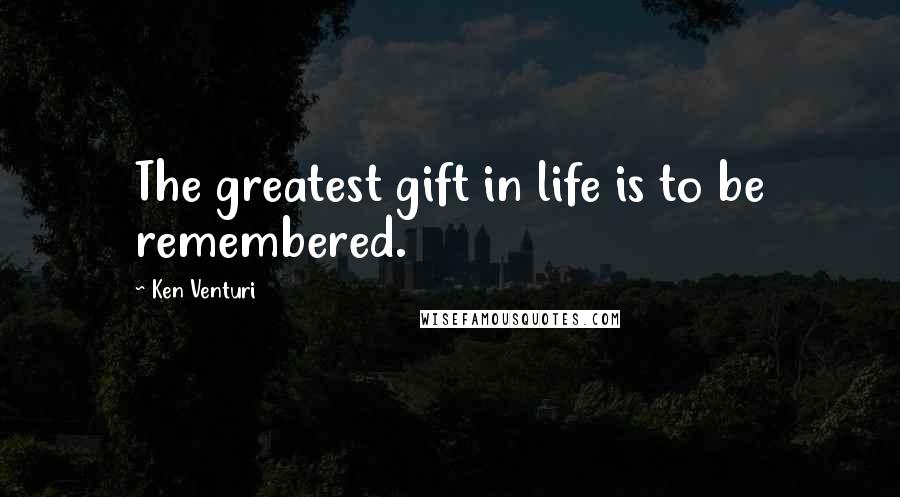 Ken Venturi Quotes: The greatest gift in life is to be remembered.