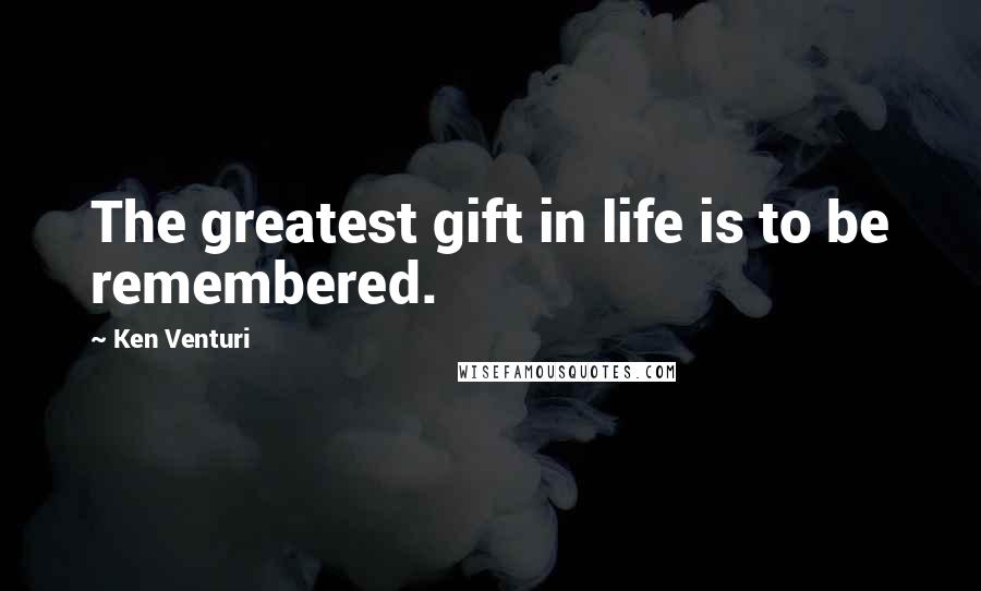 Ken Venturi Quotes: The greatest gift in life is to be remembered.