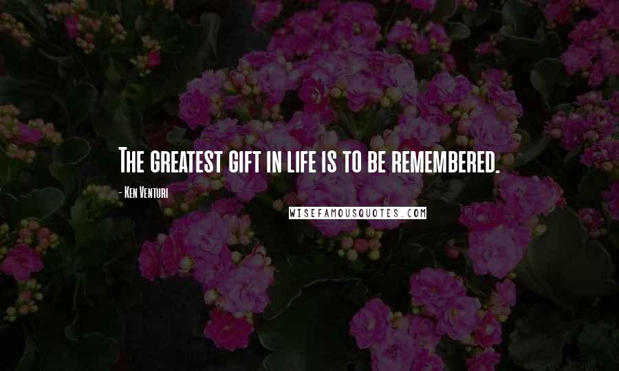 Ken Venturi Quotes: The greatest gift in life is to be remembered.