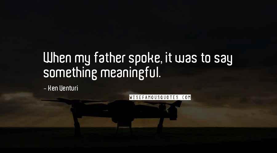 Ken Venturi Quotes: When my father spoke, it was to say something meaningful.