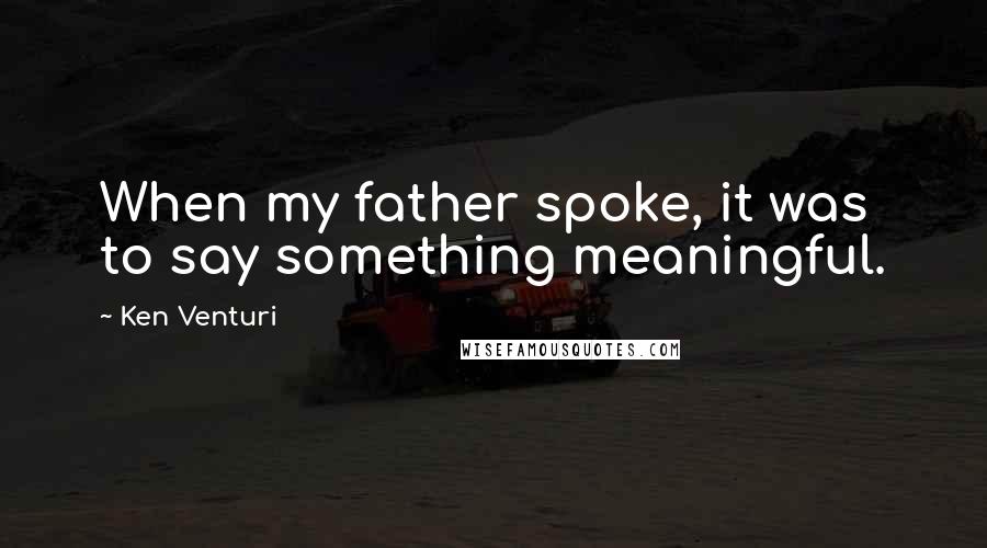 Ken Venturi Quotes: When my father spoke, it was to say something meaningful.