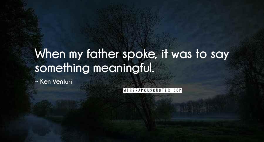 Ken Venturi Quotes: When my father spoke, it was to say something meaningful.