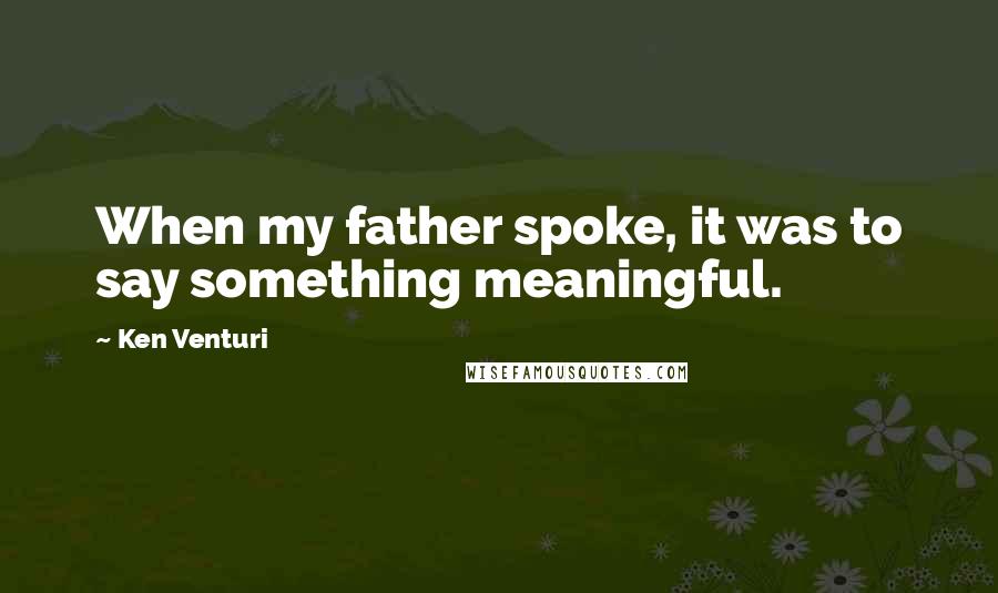 Ken Venturi Quotes: When my father spoke, it was to say something meaningful.
