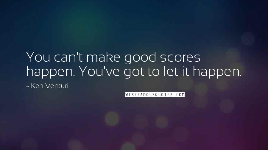 Ken Venturi Quotes: You can't make good scores happen. You've got to let it happen.