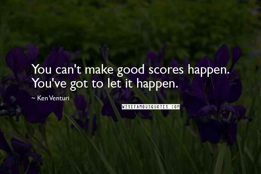 Ken Venturi Quotes: You can't make good scores happen. You've got to let it happen.