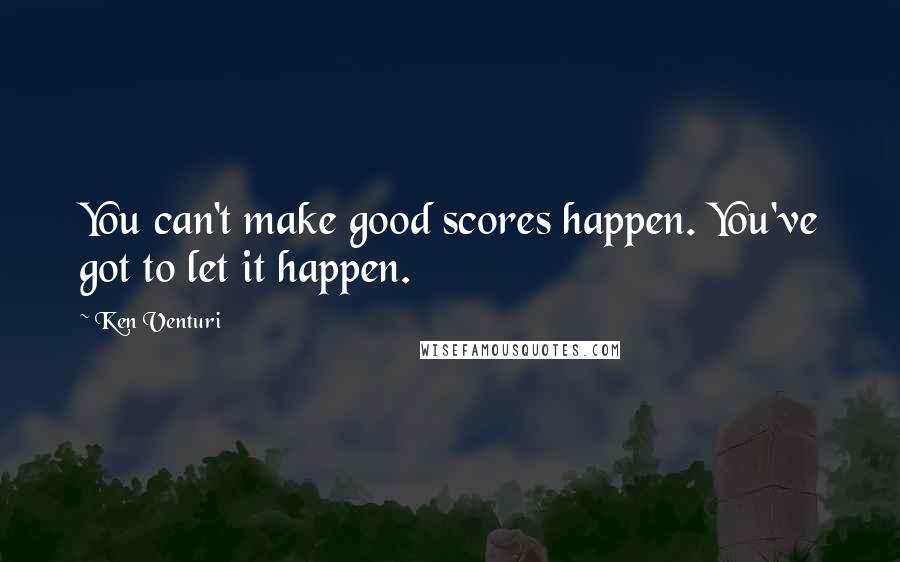 Ken Venturi Quotes: You can't make good scores happen. You've got to let it happen.