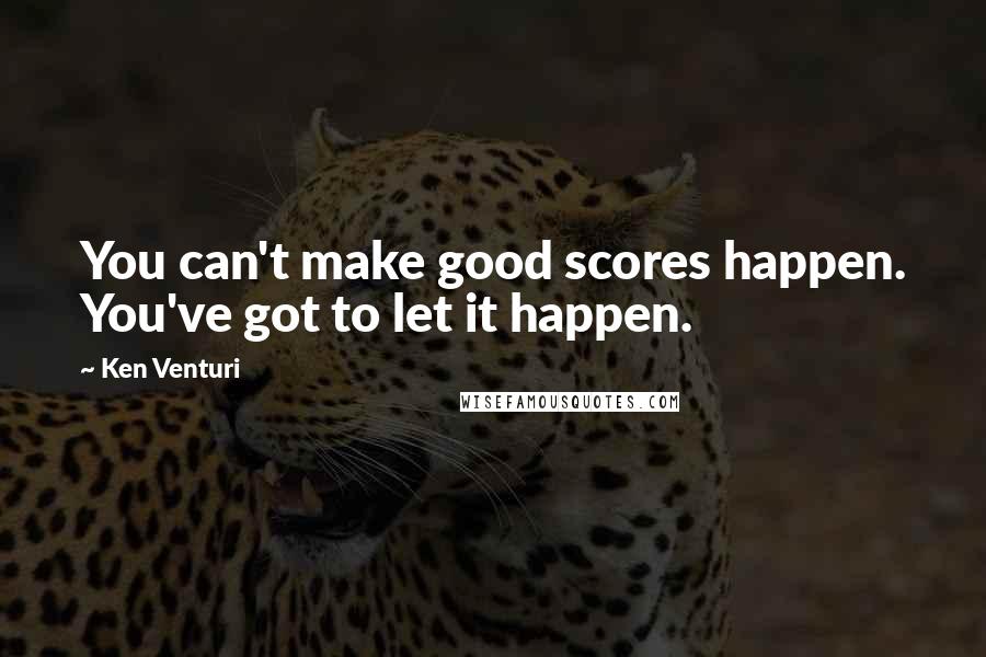 Ken Venturi Quotes: You can't make good scores happen. You've got to let it happen.