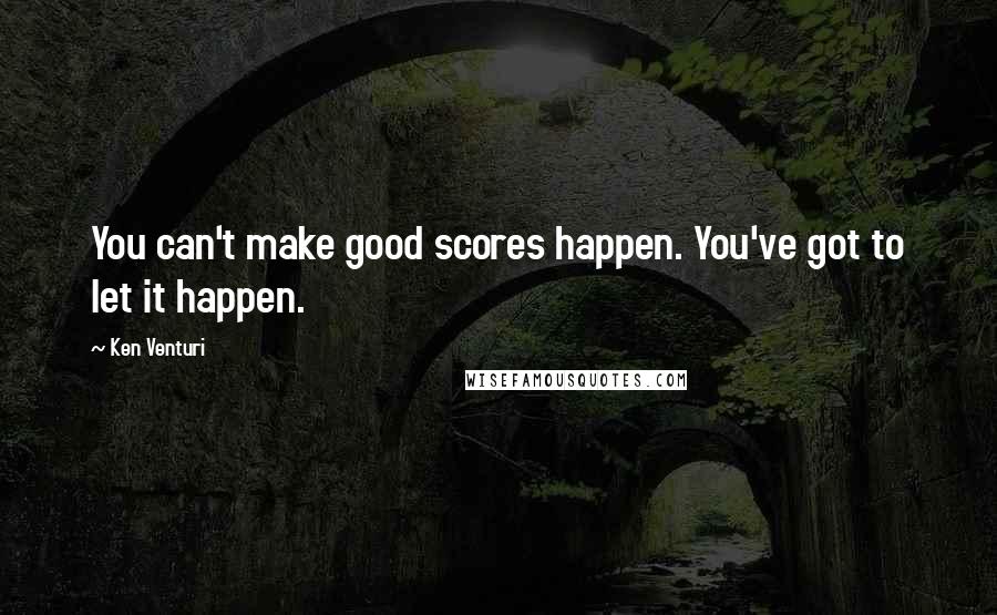 Ken Venturi Quotes: You can't make good scores happen. You've got to let it happen.